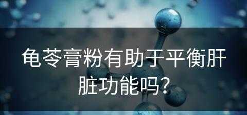 龟苓膏粉有助于平衡肝脏功能吗？